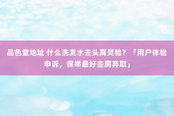 品色堂地址 什么洗发水去头屑灵验？「用户体验申诉，保举最好去屑弃取」