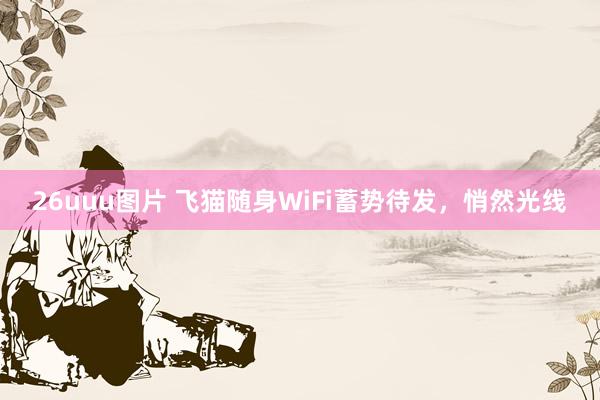 26uuu图片 飞猫随身WiFi蓄势待发，悄然光线