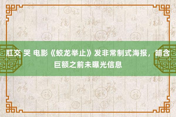 肛交 哭 电影《蛟龙举止》发非常制式海报，暗含巨额之前未曝光信息