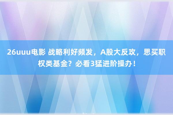 26uuu电影 战略利好频发，A股大反攻，思买职权类基金？必看3猛进阶操办！