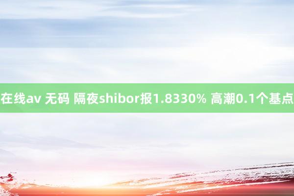 在线av 无码 隔夜shibor报1.8330% 高潮0.1个基点