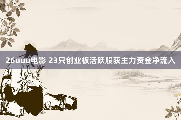 26uuu电影 23只创业板活跃股获主力资金净流入